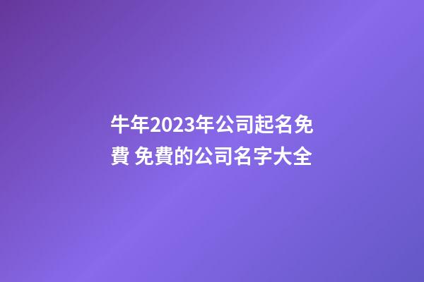 牛年2023年公司起名免費 免費的公司名字大全-第1張-公司起名-玄機派